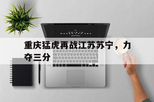 包含重庆猛虎再战江苏苏宁，力夺三分的词条