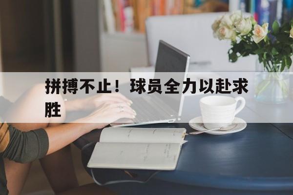 拼搏不止！球员全力以赴求胜的简单介绍