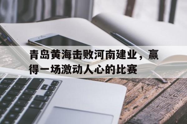 关于青岛黄海击败河南建业，赢得一场激动人心的比赛的信息