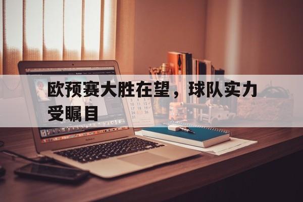欧预赛大胜在望，球队实力受瞩目的简单介绍