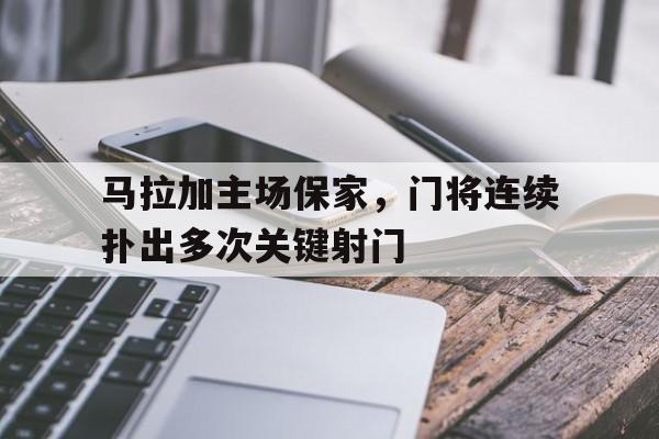 马拉加主场保家，门将连续扑出多次关键射门的简单介绍