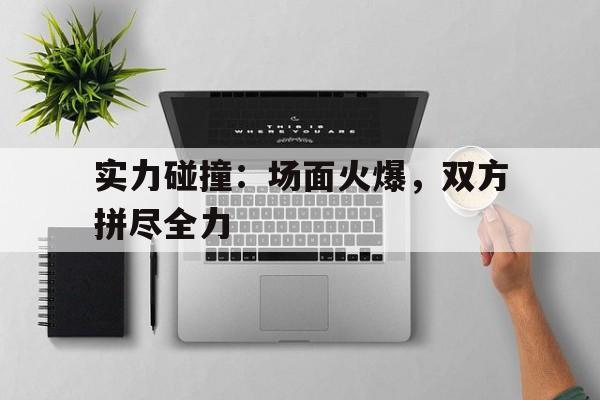 关于实力碰撞：场面火爆，双方拼尽全力的信息