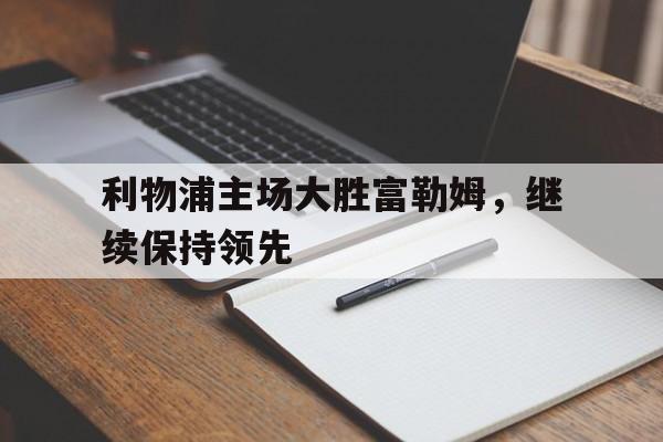 利物浦主场大胜富勒姆，继续保持领先