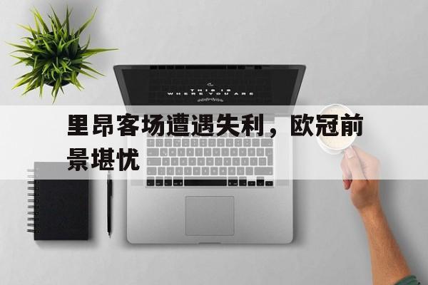 里昂客场遭遇失利，欧冠前景堪忧的简单介绍