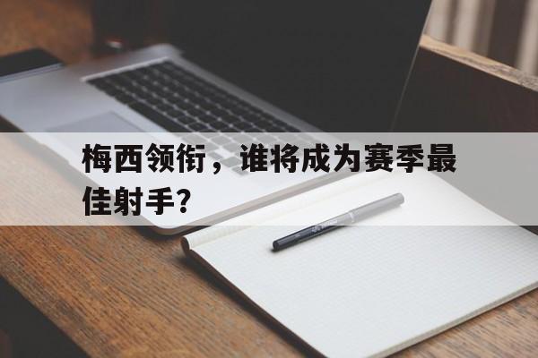 梅西领衔，谁将成为赛季最佳射手？