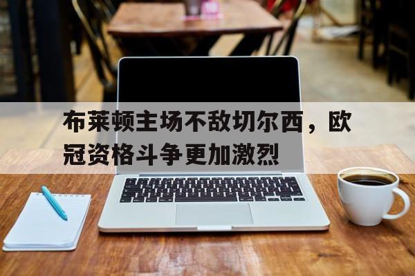 关于布莱顿主场不敌切尔西，欧冠资格斗争更加激烈的信息