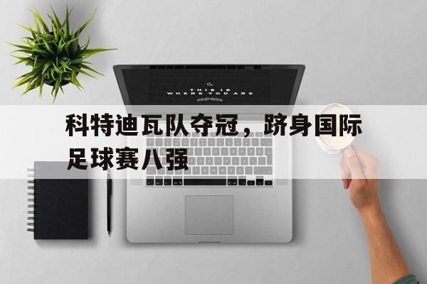 科特迪瓦队夺冠，跻身国际足球赛八强的简单介绍