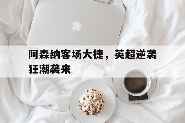 包含阿森纳客场大捷，英超逆袭狂潮袭来的词条