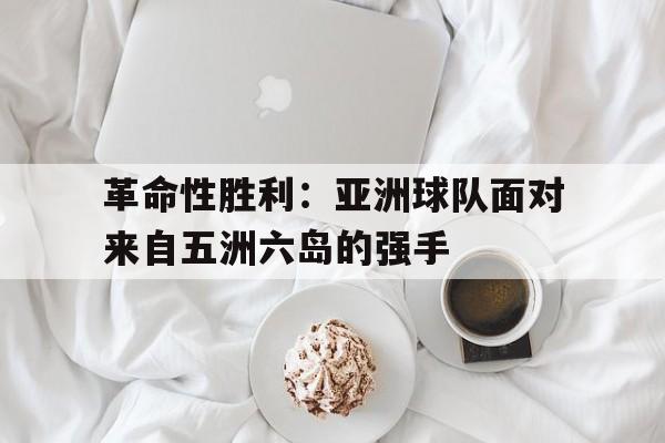 关于革命性胜利：亚洲球队面对来自五洲六岛的强手的信息
