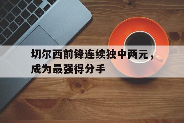 切尔西前锋连续独中两元，成为最强得分手