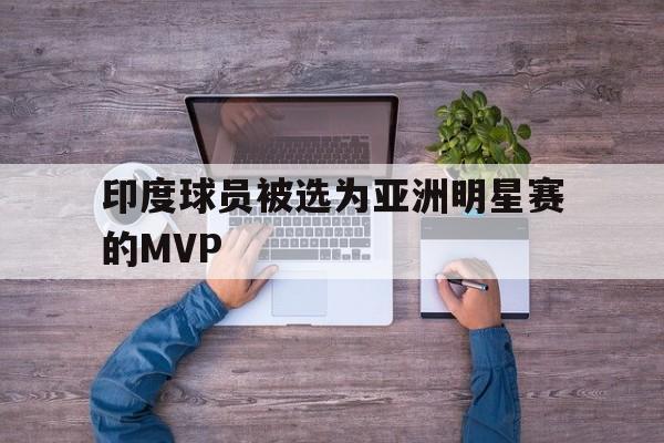 印度球员被选为亚洲明星赛的MVP的简单介绍