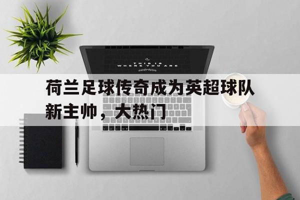 荷兰足球传奇成为英超球队新主帅，大热门