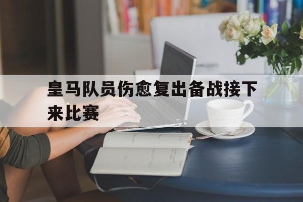 关于皇马队员伤愈复出备战接下来比赛的信息