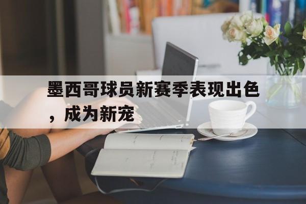 墨西哥球员新赛季表现出色，成为新宠