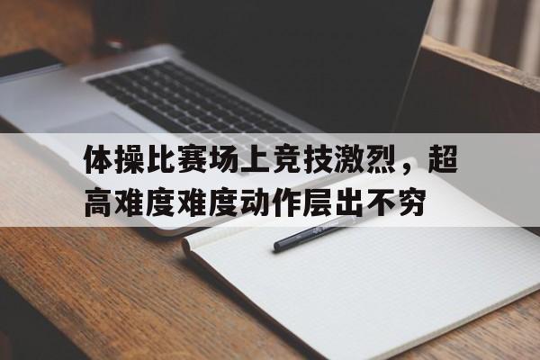 包含体操比赛场上竞技激烈，超高难度难度动作层出不穷的词条