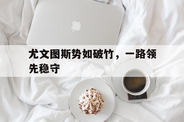 尤文图斯势如破竹，一路领先稳守的简单介绍