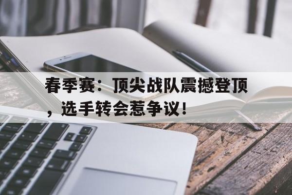 春季赛：顶尖战队震撼登顶，选手转会惹争议！