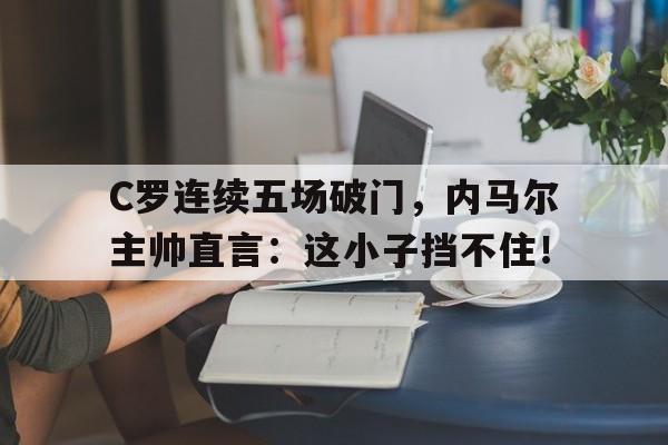 C罗连续五场破门，内马尔主帅直言：这小子挡不住！