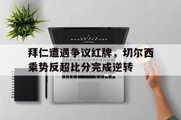 拜仁遭遇争议红牌，切尔西乘势反超比分完成逆转
