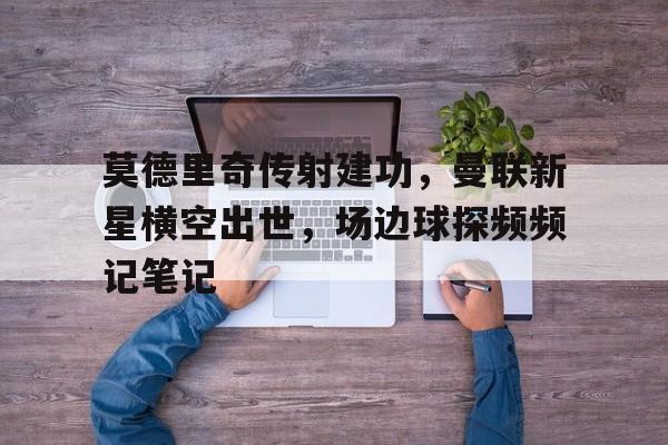 莫德里奇传射建功，曼联新星横空出世，场边球探频频记笔记