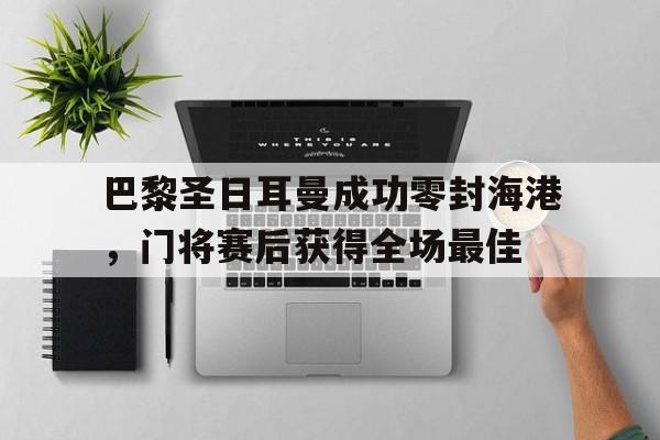 巴黎圣日耳曼成功零封海港，门将赛后获得全场最佳巴黎圣日耳曼的门将叫什么