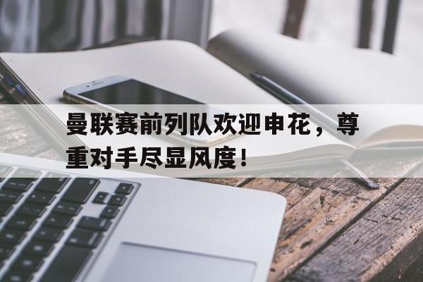 曼联赛前列队欢迎申花，尊重对手尽显风度！