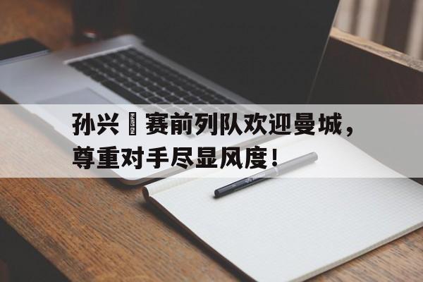 孙兴慜赛前列队欢迎曼城，尊重对手尽显风度！